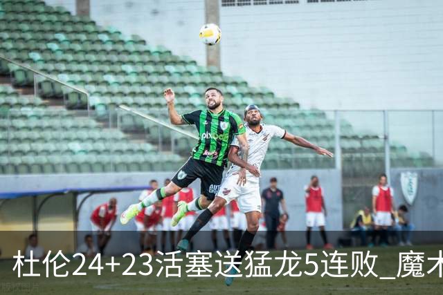 杜伦24+23活塞送猛龙5连败 魔术力克活塞