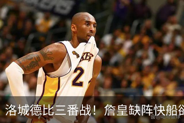 洛城德比三番战！詹皇缺阵快船欲大胜复仇湖人